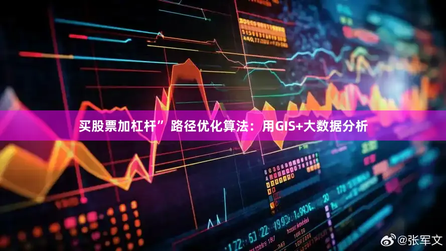 买股票加杠杆” 路径优化算法：用GIS+大数据分析