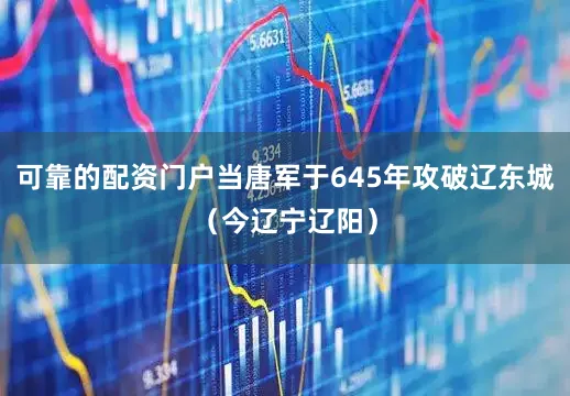 可靠的配资门户当唐军于645年攻破辽东城（今辽宁辽阳）