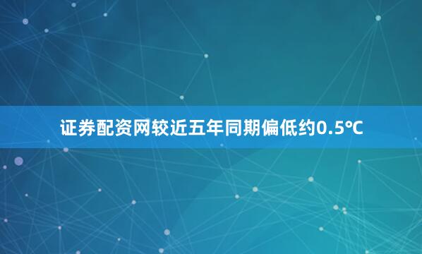 证券配资网较近五年同期偏低约0.5℃