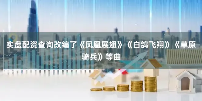 实盘配资查询改编了《凤凰展翅》《白鸽飞翔》《草原骑兵》等曲
