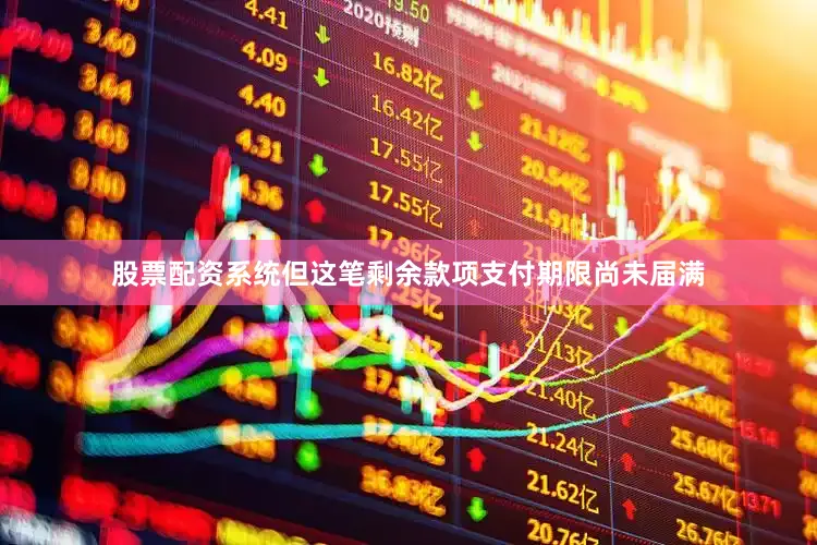 股票配资系统但这笔剩余款项支付期限尚未届满