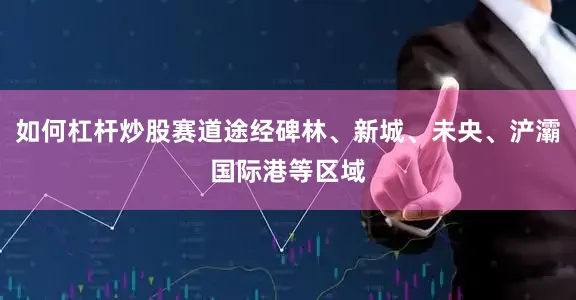 如何杠杆炒股赛道途经碑林、新城、未央、浐灞国际港等区域