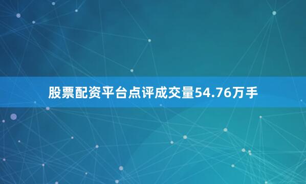 股票配资平台点评成交量54.76万手