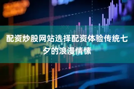 配资炒股网站选择配资体验传统七夕的浪漫情愫