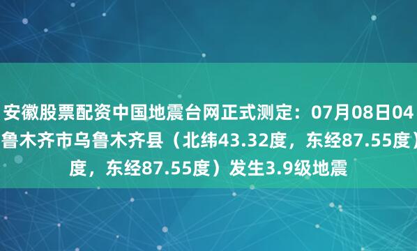 安徽股票配资中国地震台网正式测定：07月08日04时47分在新疆乌鲁木齐市乌鲁木齐县（北纬43.32度，东经87.55度）发生3.9级地震