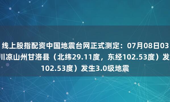 线上股指配资中国地震台网正式测定：07月08日03时45分在四川凉山州甘洛县（北纬29.11度，东经102.53度）发生3.0级地震