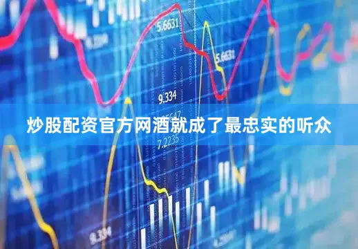炒股配资官方网酒就成了最忠实的听众