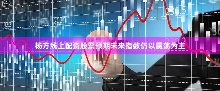 杨方线上配资股票预期未来指数仍以震荡为主