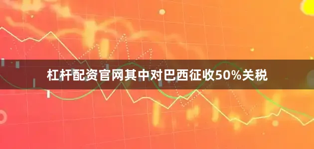 杠杆配资官网其中对巴西征收50%关税