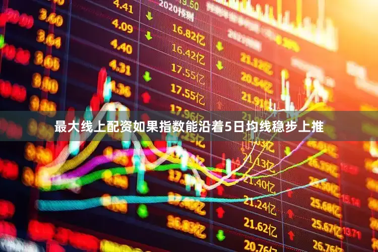 最大线上配资如果指数能沿着5日均线稳步上推