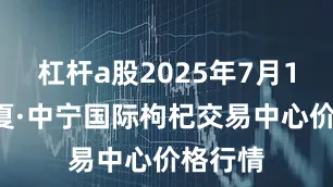 杠杆a股2025年7月12日宁夏·中宁国际枸杞交易中心价格行情