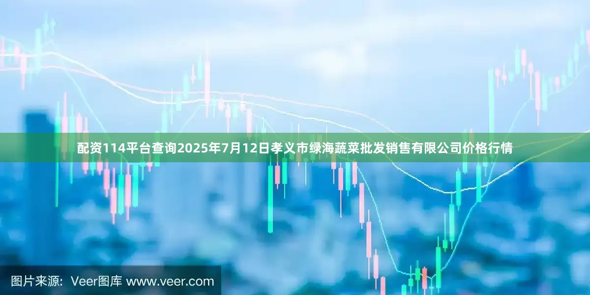 配资114平台查询2025年7月12日孝义市绿海蔬菜批发销售有限公司价格行情