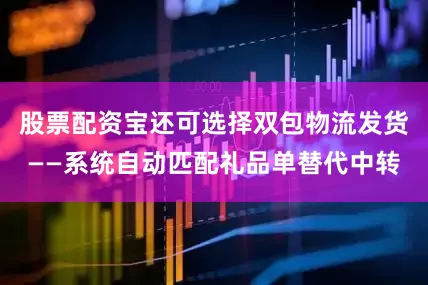 股票配资宝还可选择双包物流发货——系统自动匹配礼品单替代中转