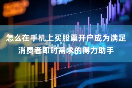 怎么在手机上买股票开户成为满足消费者即时需求的得力助手