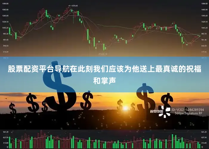 股票配资平台导航在此刻我们应该为他送上最真诚的祝福和掌声