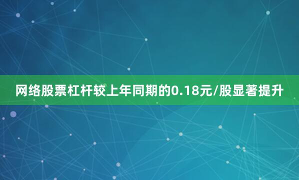 网络股票杠杆较上年同期的0.18元/股显著提升