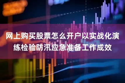 网上购买股票怎么开户以实战化演练检验防汛应急准备工作成效