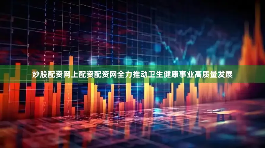 炒股配资网上配资配资网全力推动卫生健康事业高质量发展