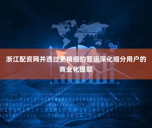 浙江配资网并透过更精细的营运深化细分用户的商业化提取