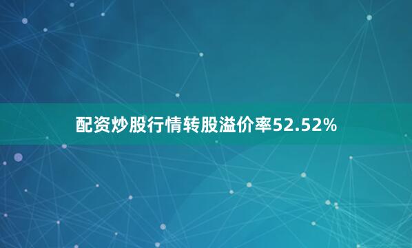 配资炒股行情转股溢价率52.52%