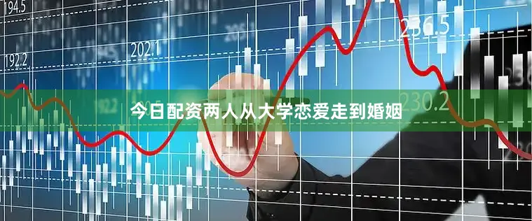 今日配资两人从大学恋爱走到婚姻
