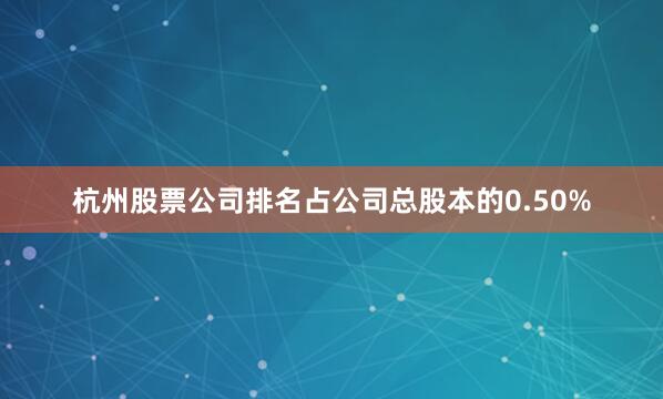 杭州股票公司排名占公司总股本的0.50%