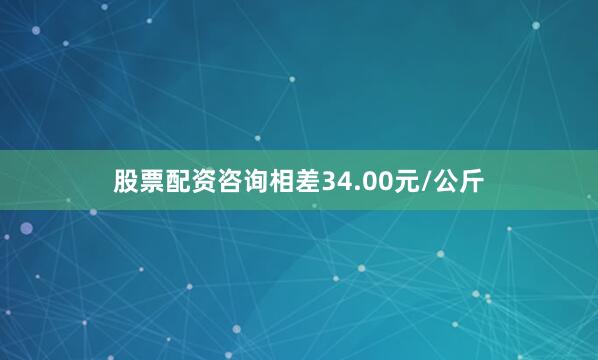 股票配资咨询相差34.00元/公斤