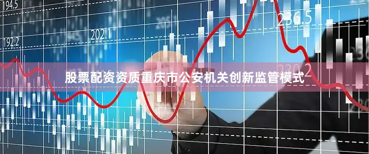 股票配资资质重庆市公安机关创新监管模式
