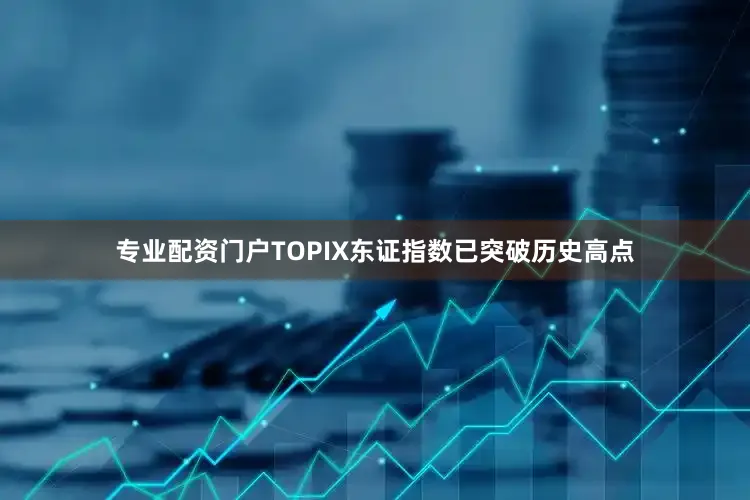 专业配资门户TOPIX东证指数已突破历史高点