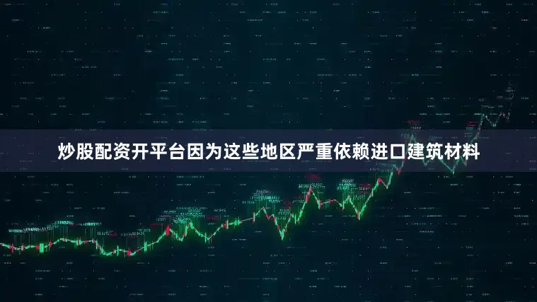 炒股配资开平台因为这些地区严重依赖进口建筑材料