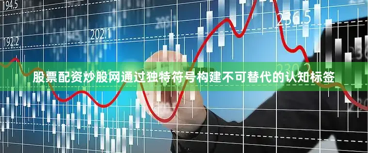 股票配资炒股网通过独特符号构建不可替代的认知标签