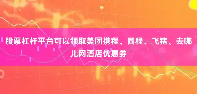 股票杠杆平台可以领取美团携程、同程、飞猪、去哪儿网酒店优惠券