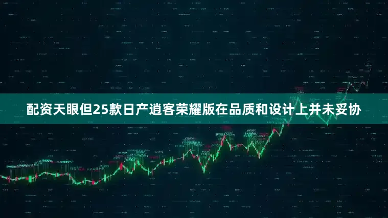 配资天眼但25款日产逍客荣耀版在品质和设计上并未妥协