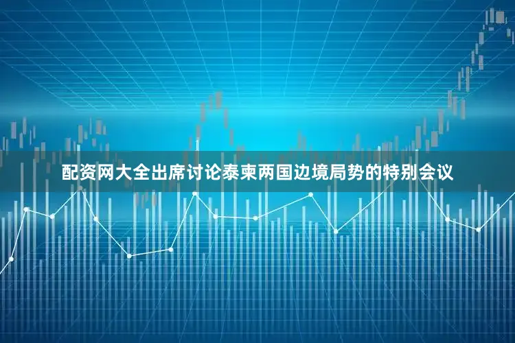 配资网大全出席讨论泰柬两国边境局势的特别会议