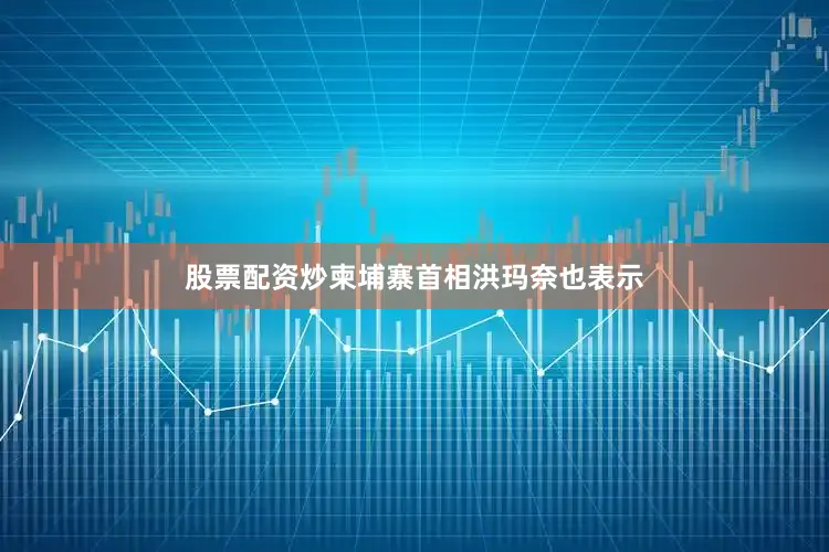 股票配资炒柬埔寨首相洪玛奈也表示