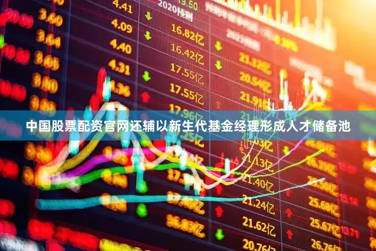 中国股票配资官网还辅以新生代基金经理形成人才储备池
