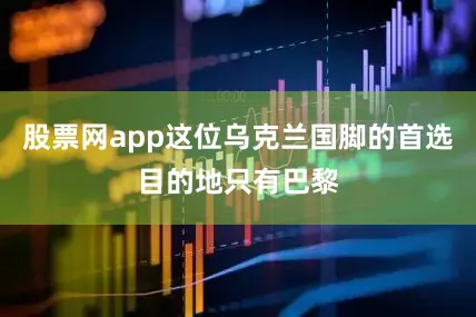 股票网app这位乌克兰国脚的首选目的地只有巴黎