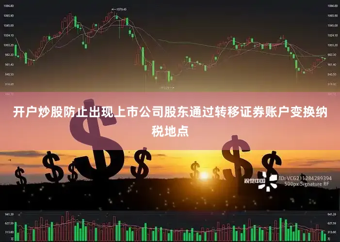 开户炒股防止出现上市公司股东通过转移证券账户变换纳税地点