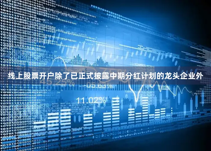 线上股票开户除了已正式披露中期分红计划的龙头企业外