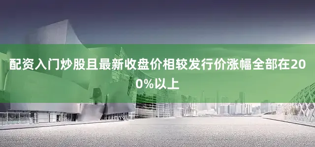 配资入门炒股且最新收盘价相较发行价涨幅全部在200%以上
