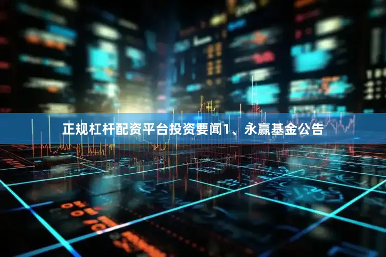 正规杠杆配资平台　　投资要闻　　1、永赢基金公告