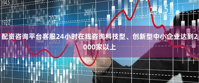 配资咨询平台客服24小时在线咨询科技型、创新型中小企业达到2000家以上
