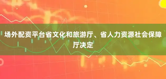 场外配资平台省文化和旅游厅、省人力资源社会保障厅决定