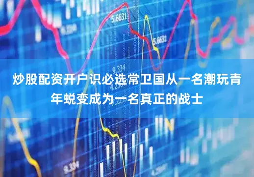 炒股配资开户识必选常卫国从一名潮玩青年蜕变成为一名真正的战士