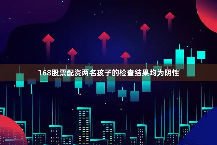 168股票配资两名孩子的检查结果均为阴性