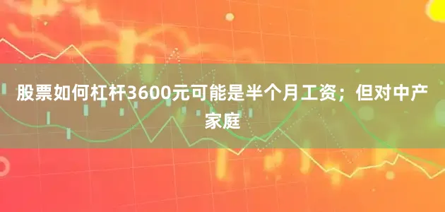 股票如何杠杆3600元可能是半个月工资；但对中产家庭