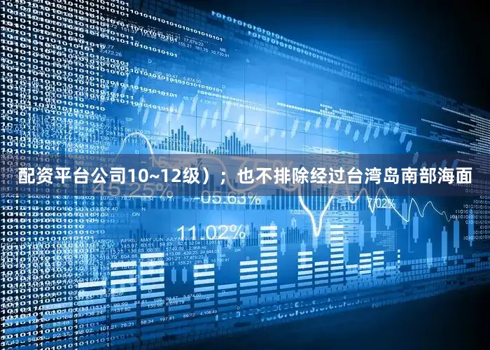 配资平台公司10~12级）；也不排除经过台湾岛南部海面