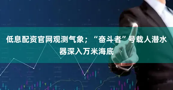 低息配资官网观测气象；“奋斗者”号载人潜水器深入万米海底