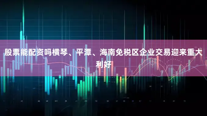 股票能配资吗横琴、平潭、海南免税区企业交易迎来重大利好