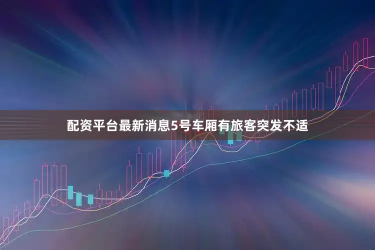 配资平台最新消息5号车厢有旅客突发不适